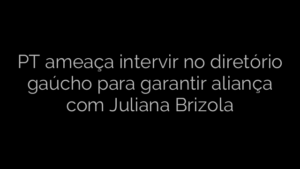 ​PT ameaça intervir no diretório gaúcho para garantir aliança com Juliana Brizola 